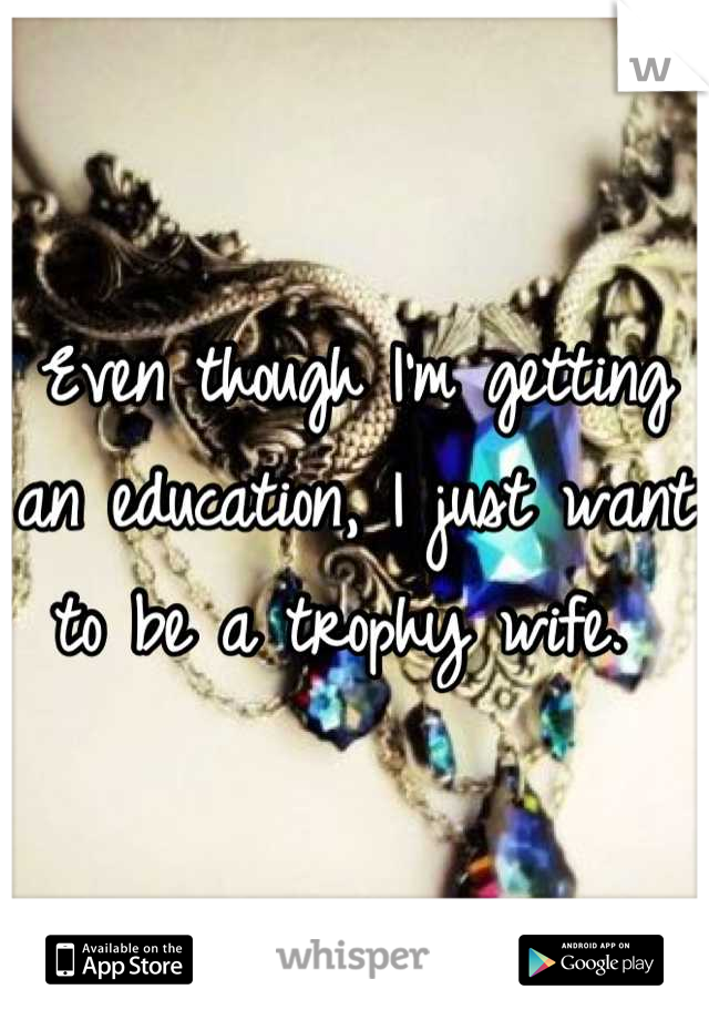 Even though I'm getting an education, I just want to be a trophy wife. 