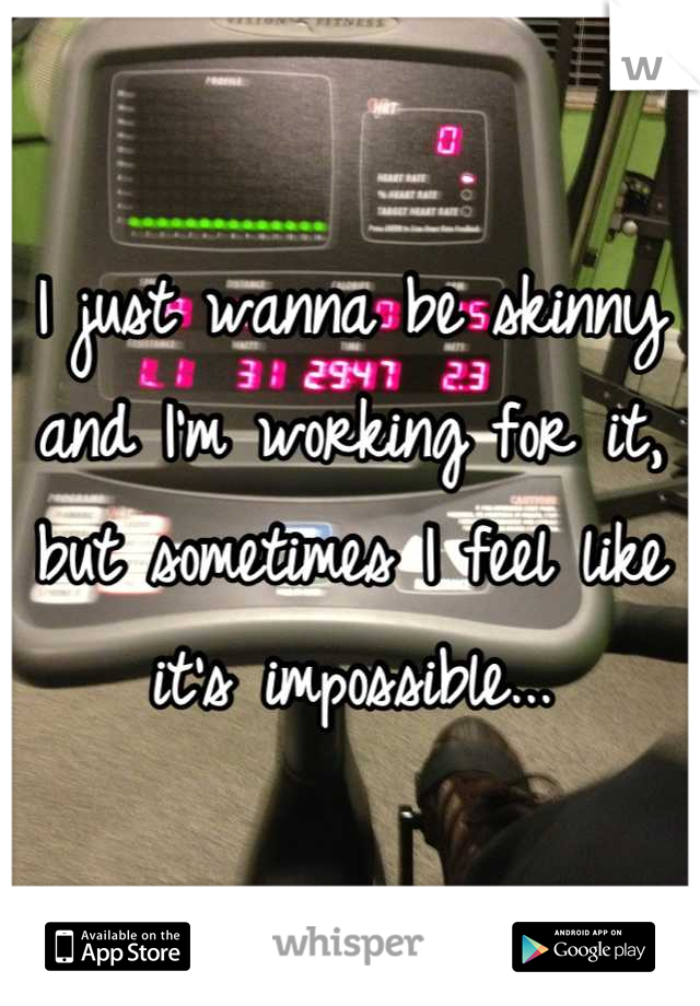 I just wanna be skinny and I'm working for it, but sometimes I feel like it's impossible...