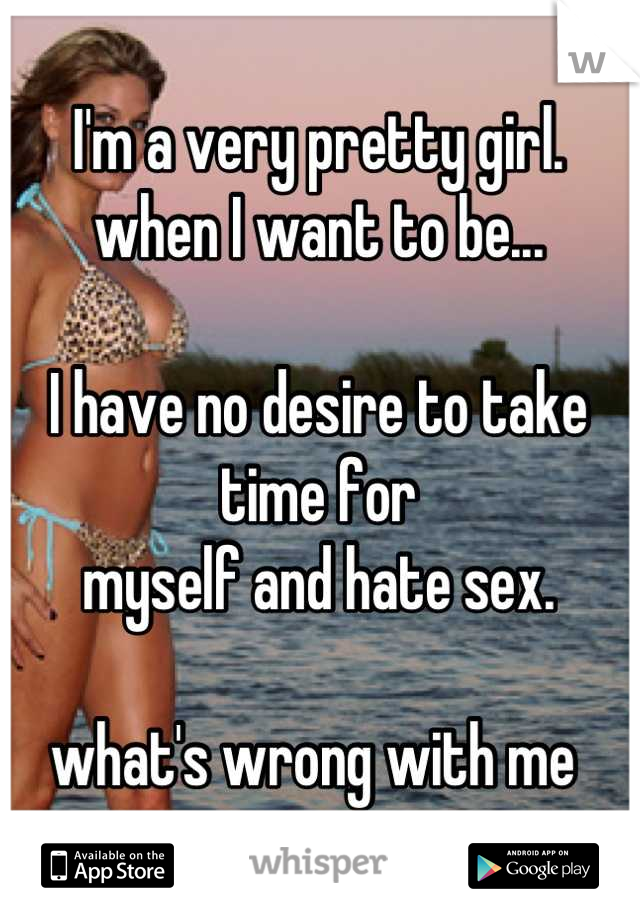 I'm a very pretty girl. 
when I want to be... 

I have no desire to take time for
myself and hate sex. 

what's wrong with me 