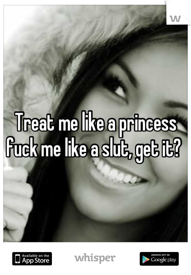 Treat me like a princess fuck me like a slut, get it? 