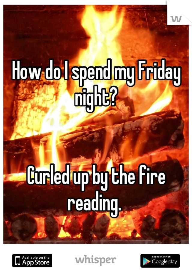 How do I spend my Friday night? 


Curled up by the fire reading. 