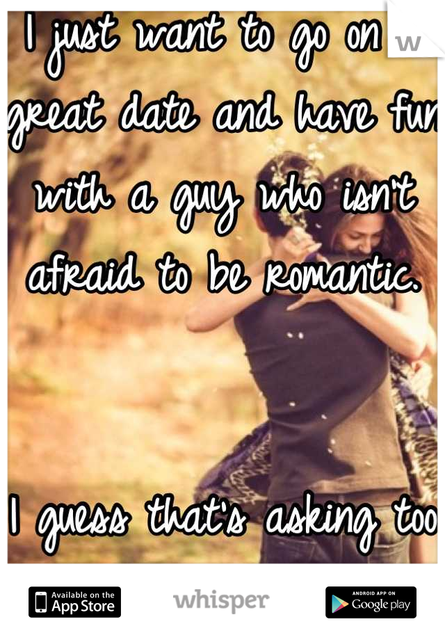 I just want to go on a great date and have fun with a guy who isn't afraid to be romantic.


I guess that's asking too much:(