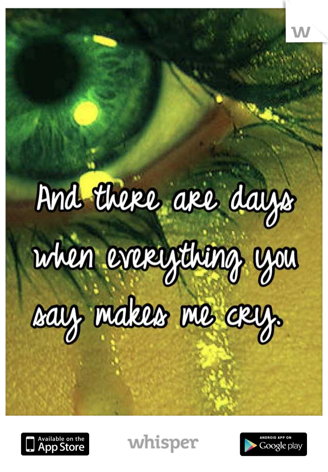 And there are days when everything you say makes me cry. 