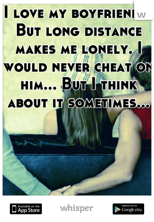 I love my boyfriend... But long distance makes me lonely. I would never cheat on him... But I think about it sometimes...