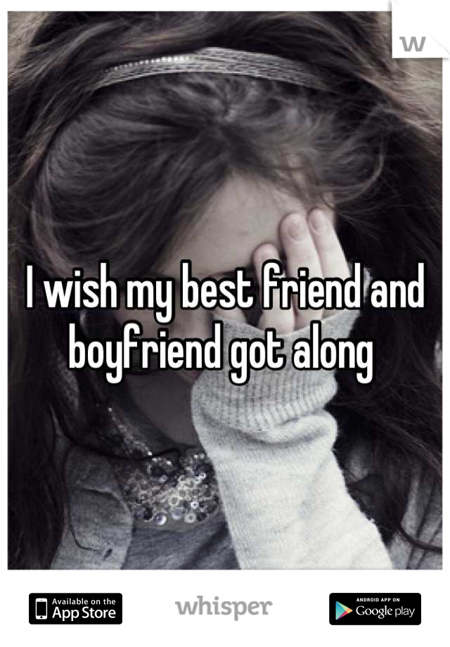 I wish my best friend and boyfriend got along 