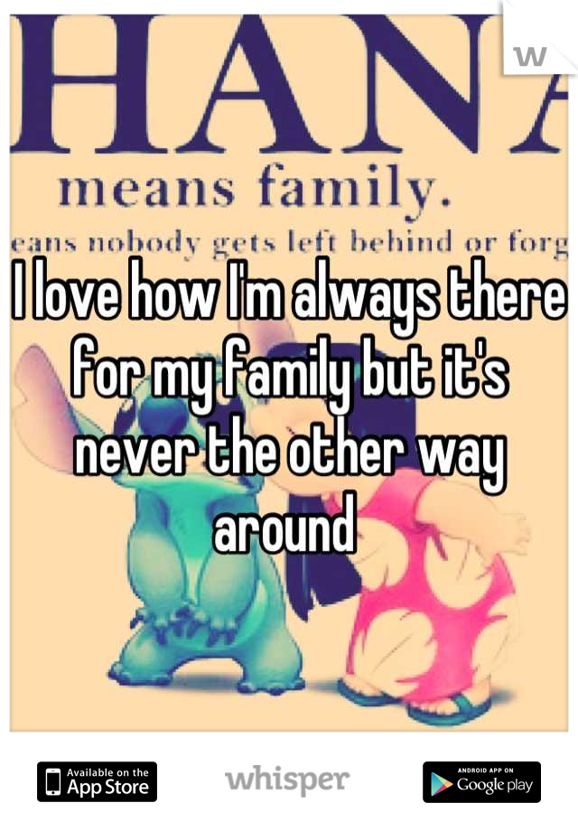 I love how I'm always there for my family but it's never the other way around 