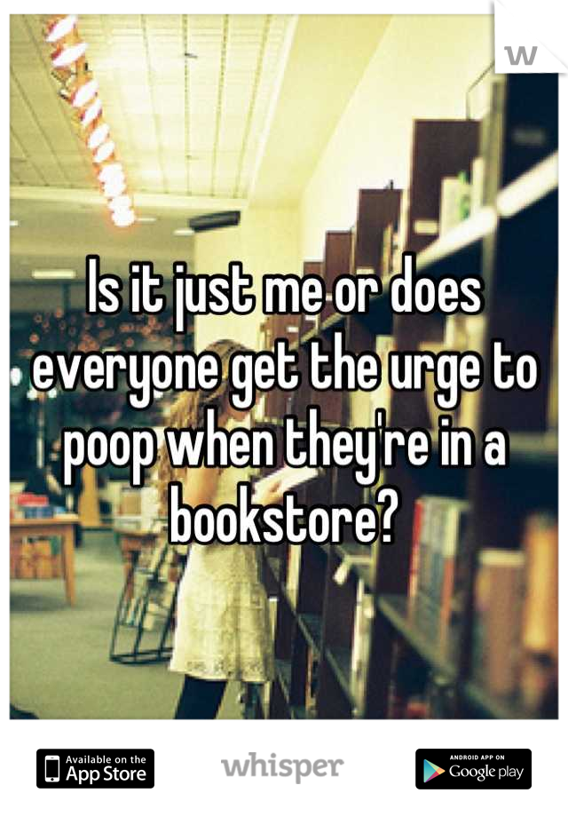 Is it just me or does everyone get the urge to poop when they're in a bookstore?
