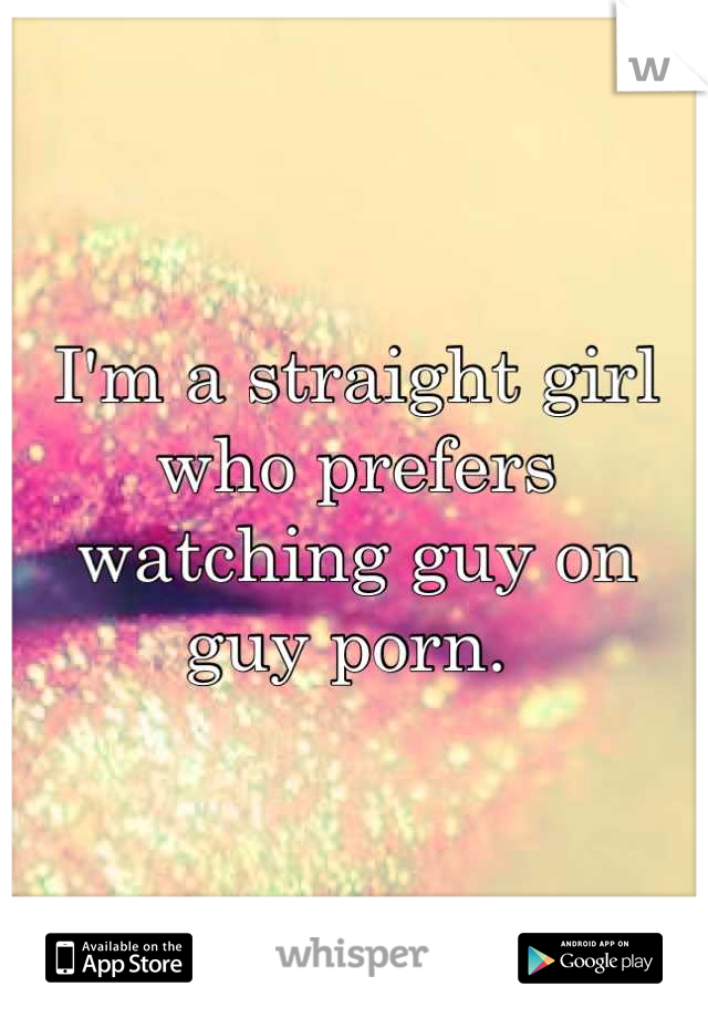 I'm a straight girl who prefers watching guy on guy porn. 