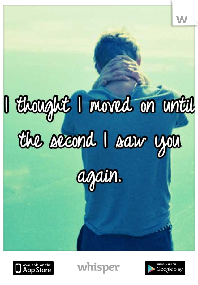 I thought I moved on until the second I saw you again.