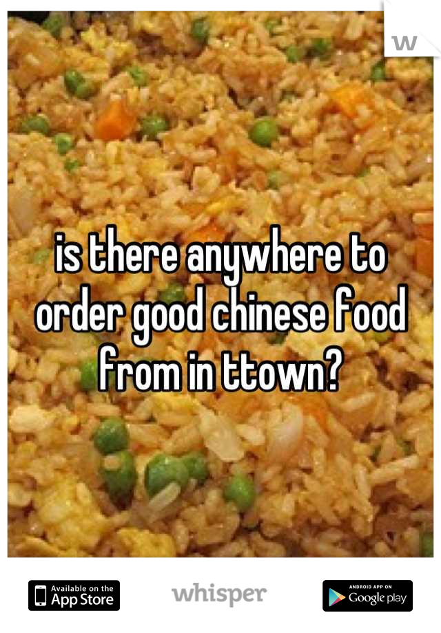 is there anywhere to order good chinese food from in ttown?