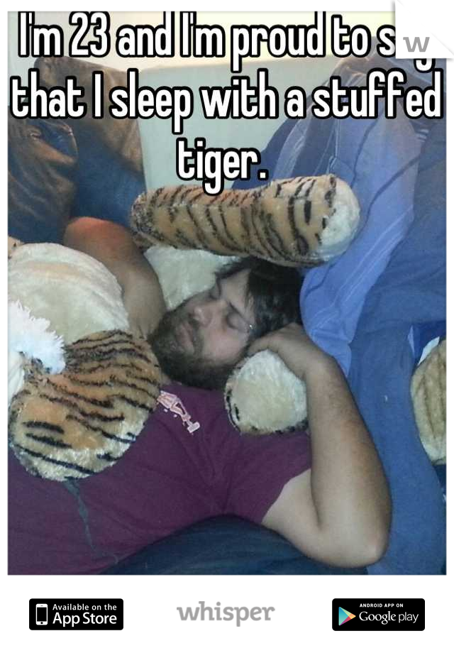 I'm 23 and I'm proud to say that I sleep with a stuffed tiger. 
