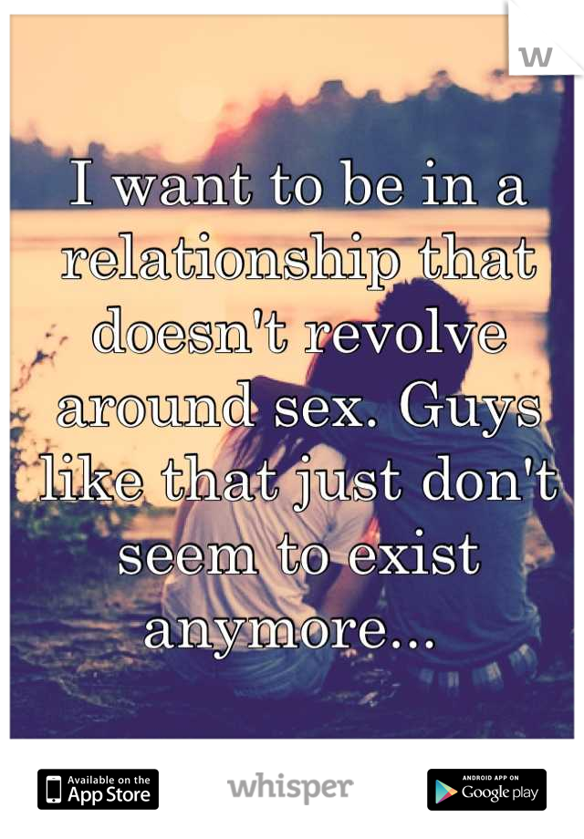 I want to be in a relationship that doesn't revolve around sex. Guys like that just don't seem to exist anymore... 