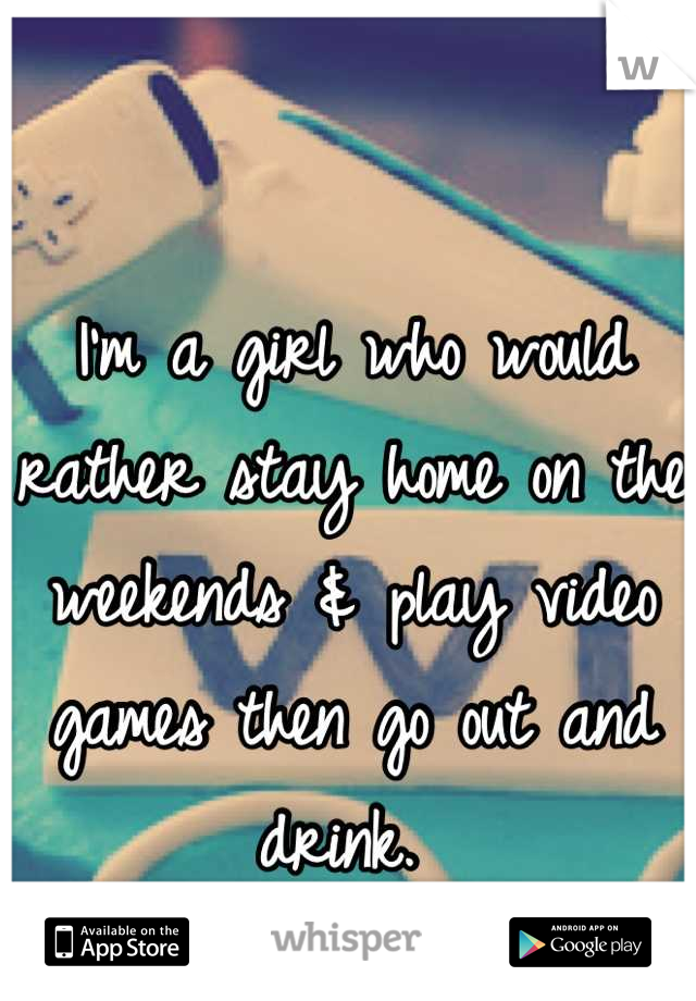 I'm a girl who would rather stay home on the weekends & play video games then go out and drink. 