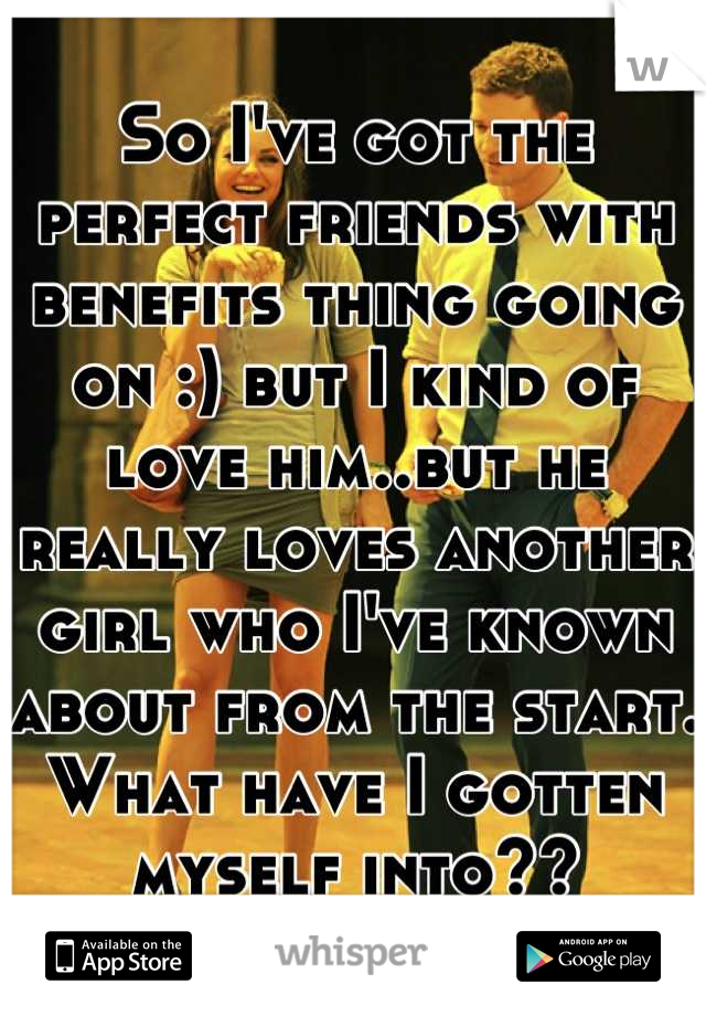 So I've got the perfect friends with benefits thing going on :) but I kind of love him..but he really loves another girl who I've known about from the start. 
What have I gotten myself into??