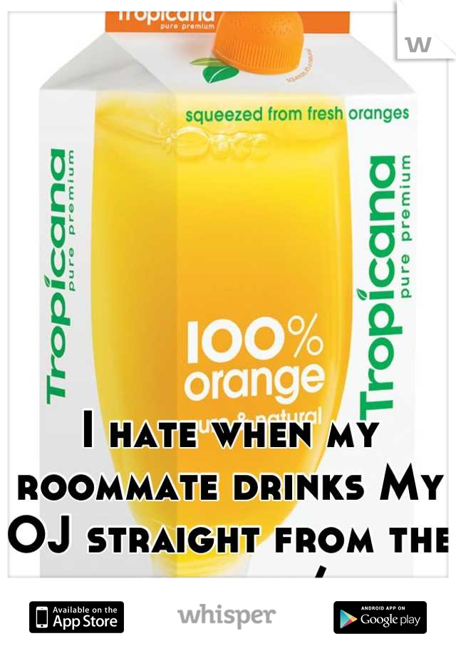 I hate when my roommate drinks My OJ straight from the carton :/