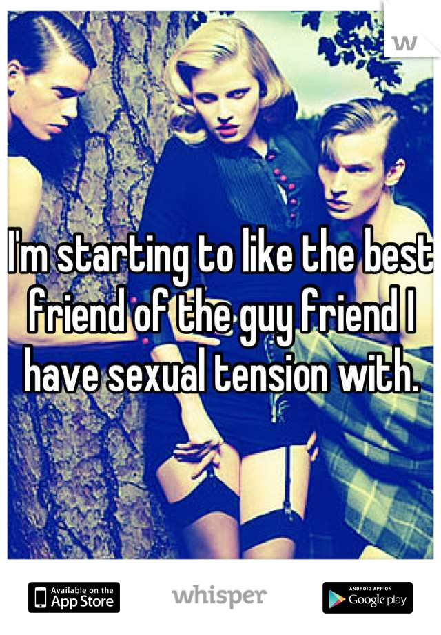 I'm starting to like the best friend of the guy friend I have sexual tension with.
