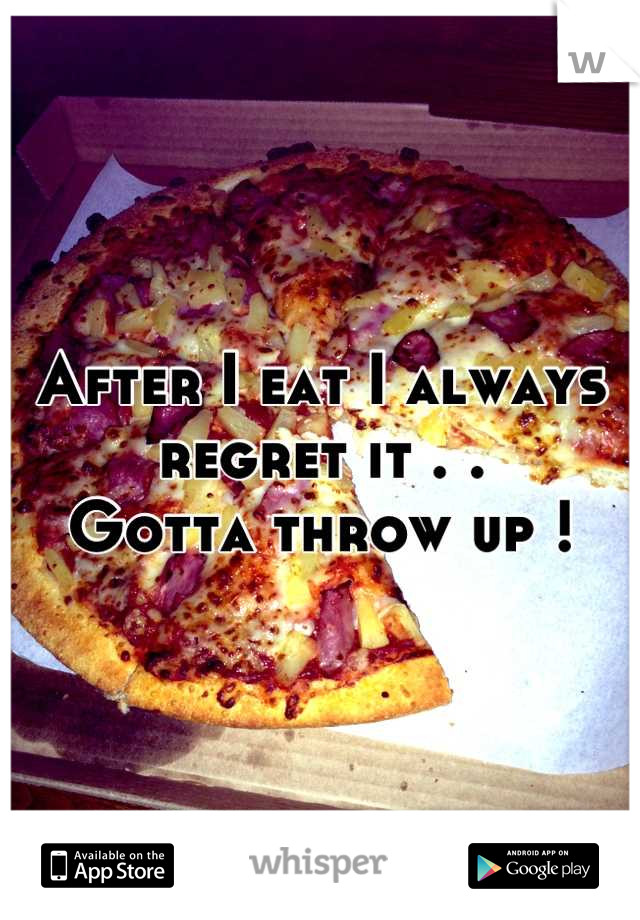 After I eat I always regret it . . 
Gotta throw up !