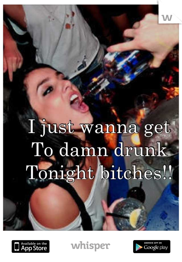 I just wanna get 
To damn drunk
Tonight bitches!!