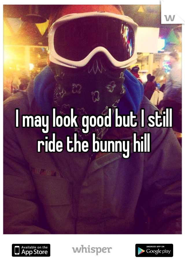 I may look good but I still ride the bunny hill