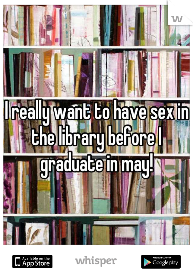 I really want to have sex in the library before I graduate in may!