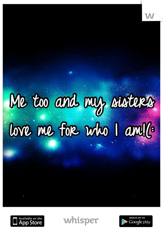 Me too and my sisters love me for who I am!(: