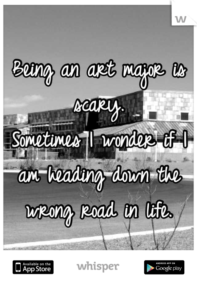 Being an art major is scary.
Sometimes I wonder if I am heading down the wrong road in life.