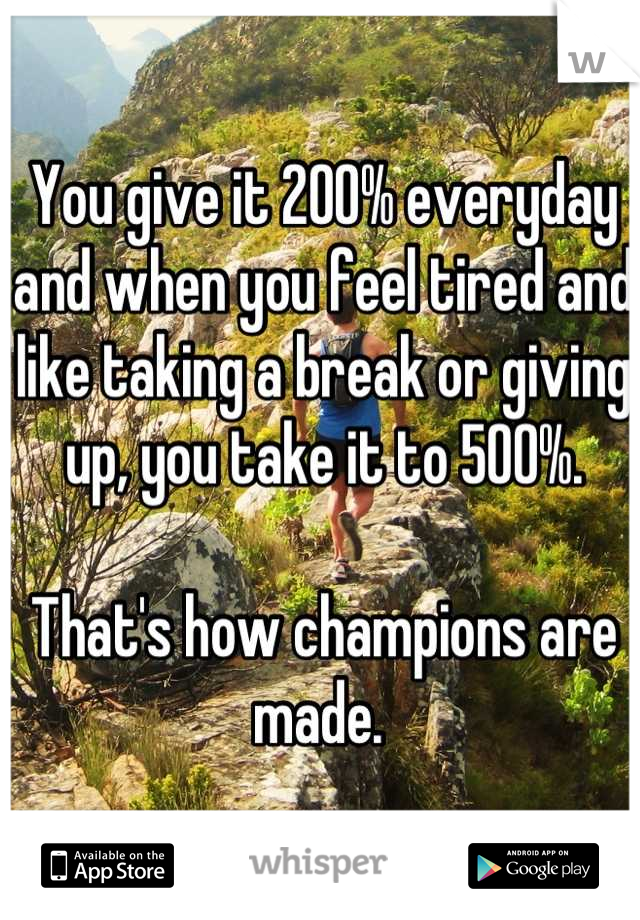 You give it 200% everyday and when you feel tired and like taking a break or giving up, you take it to 500%. 

That's how champions are made. 