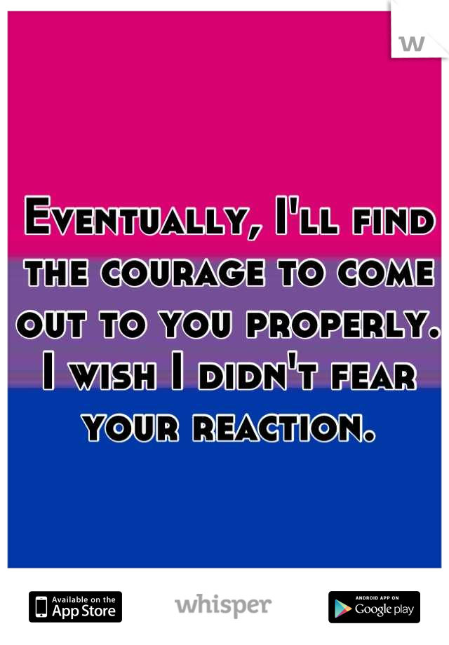 Eventually, I'll find the courage to come out to you properly.
I wish I didn't fear your reaction.