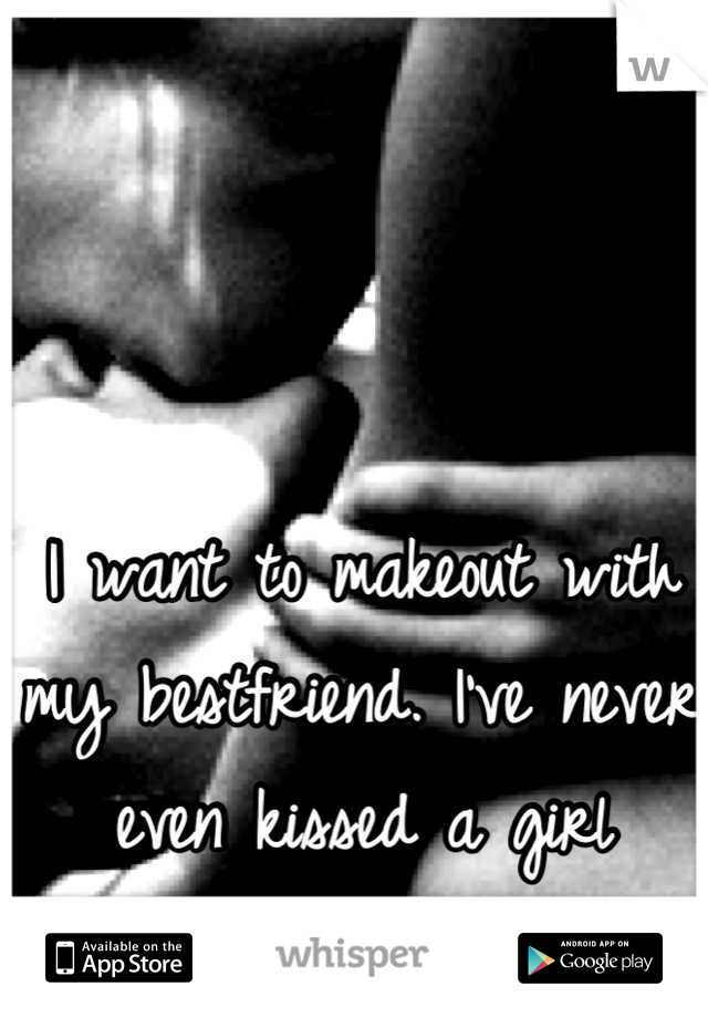 I want to makeout with my bestfriend. I've never even kissed a girl before. 
