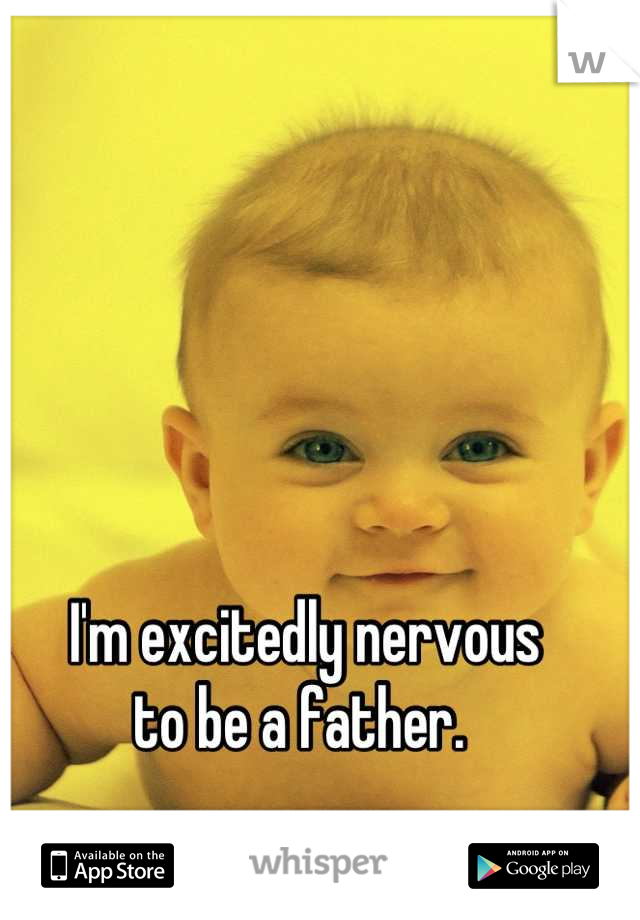 I'm excitedly nervous 
to be a father. 