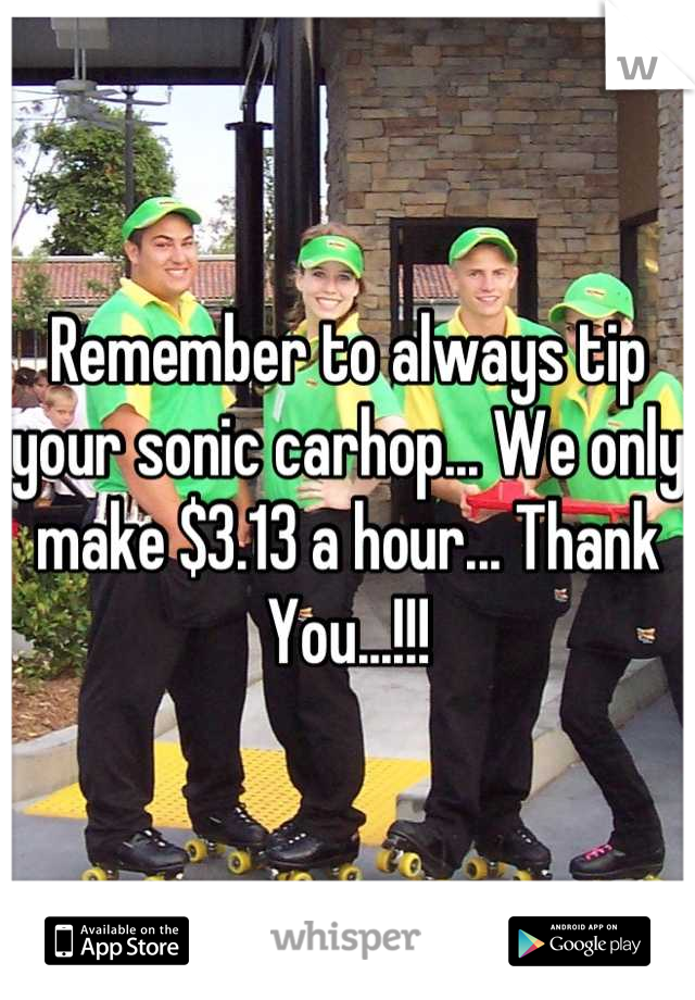 Remember to always tip your sonic carhop... We only make $3.13 a hour... Thank You...!!!