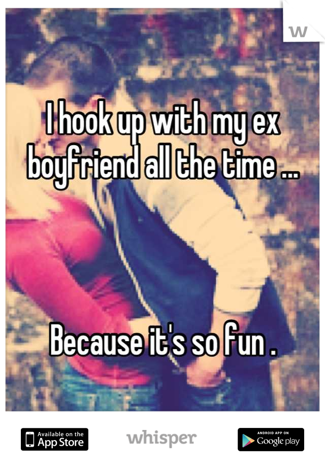 I hook up with my ex boyfriend all the time ...



Because it's so fun .