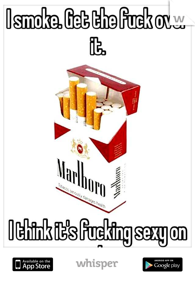I smoke. Get the fuck over it. 






I think it's fucking sexy on girls. 