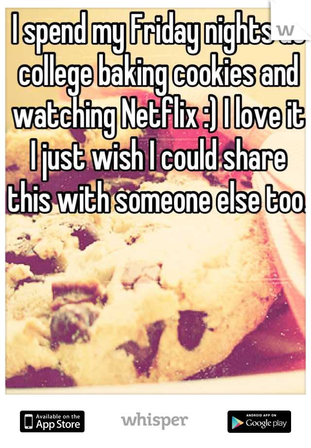 I spend my Friday nights at college baking cookies and watching Netflix :) I love it I just wish I could share this with someone else too.