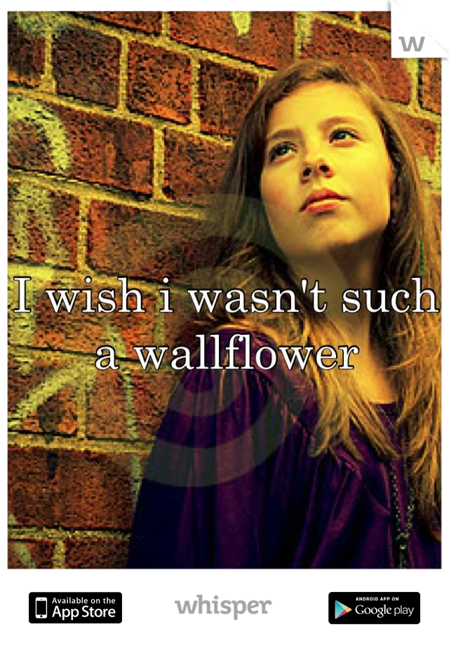 I wish i wasn't such a wallflower
