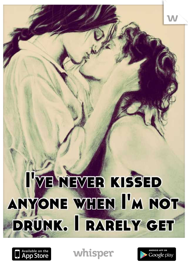 I've never kissed anyone when I'm not drunk. I rarely get drunk. 