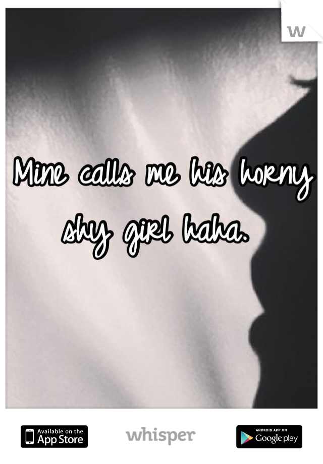 Mine calls me his horny shy girl haha. 