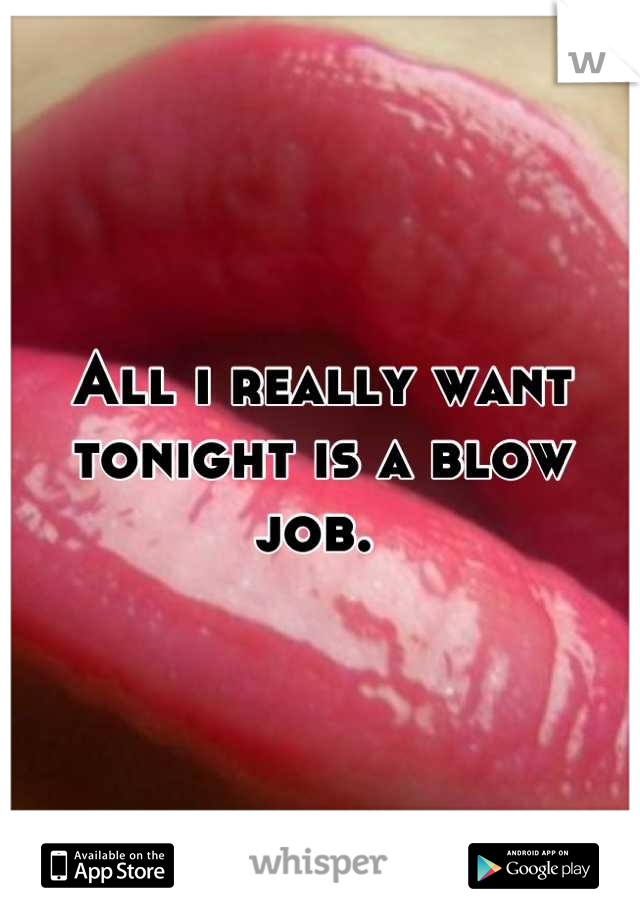 All i really want tonight is a blow job. 
