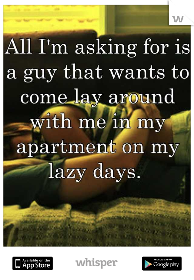 All I'm asking for is a guy that wants to come lay around with me in my apartment on my lazy days. 