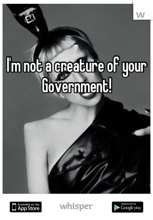 I'm not a creature of your
Government!