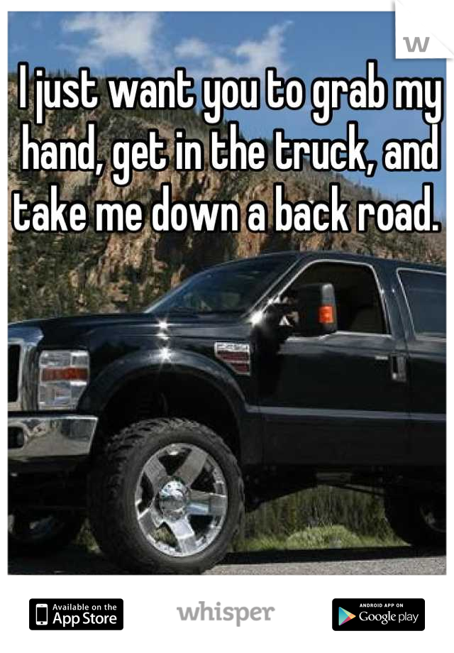 I just want you to grab my hand, get in the truck, and take me down a back road. 