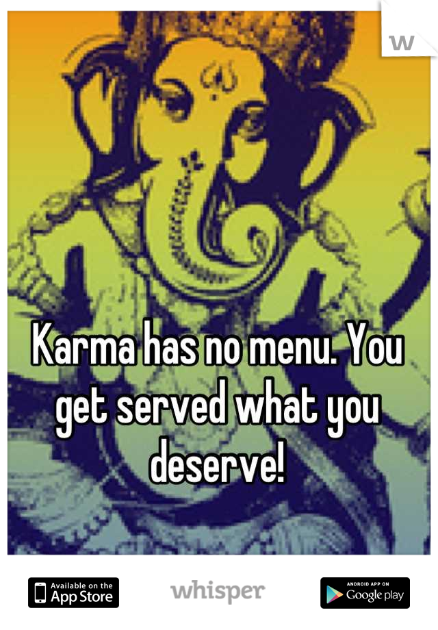Karma has no menu. You get served what you deserve!
