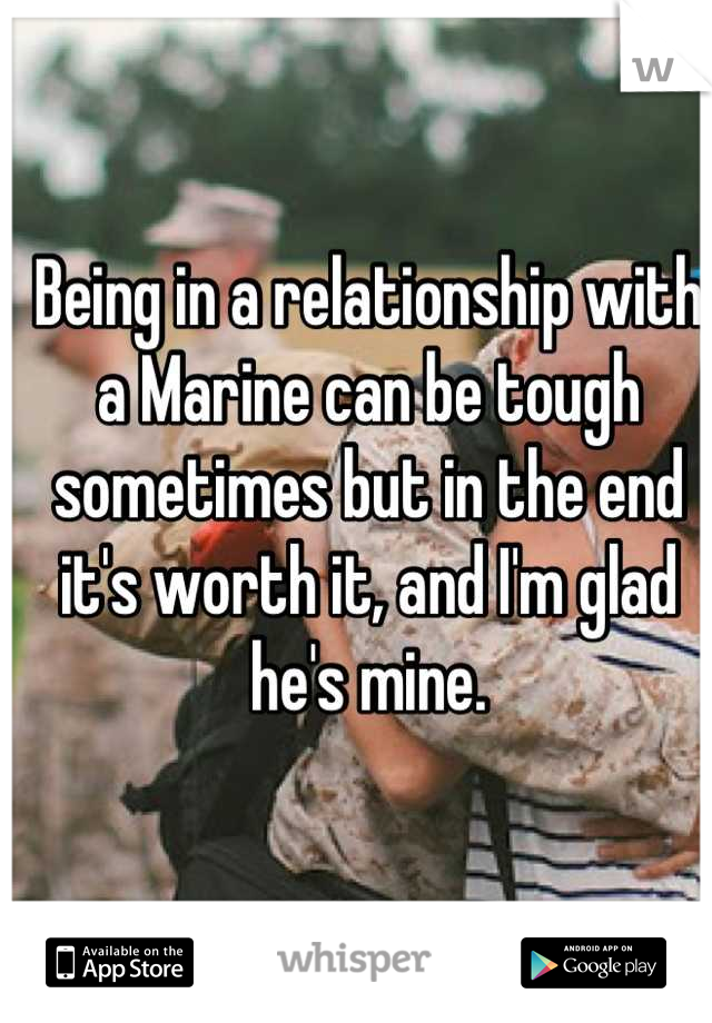 Being in a relationship with a Marine can be tough sometimes but in the end it's worth it, and I'm glad he's mine.