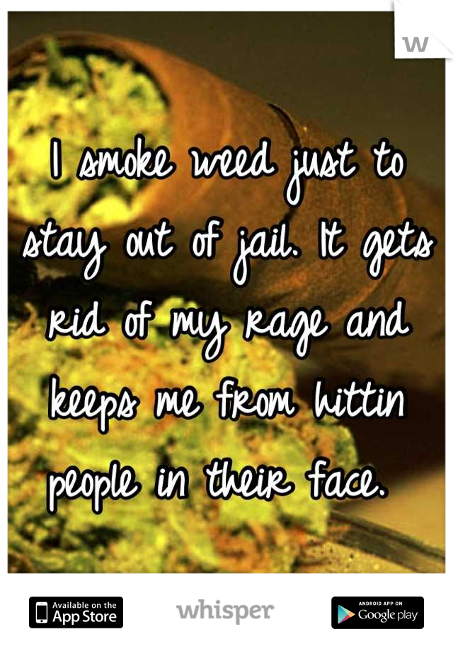 I smoke weed just to stay out of jail. It gets rid of my rage and keeps me from hittin people in their face. 