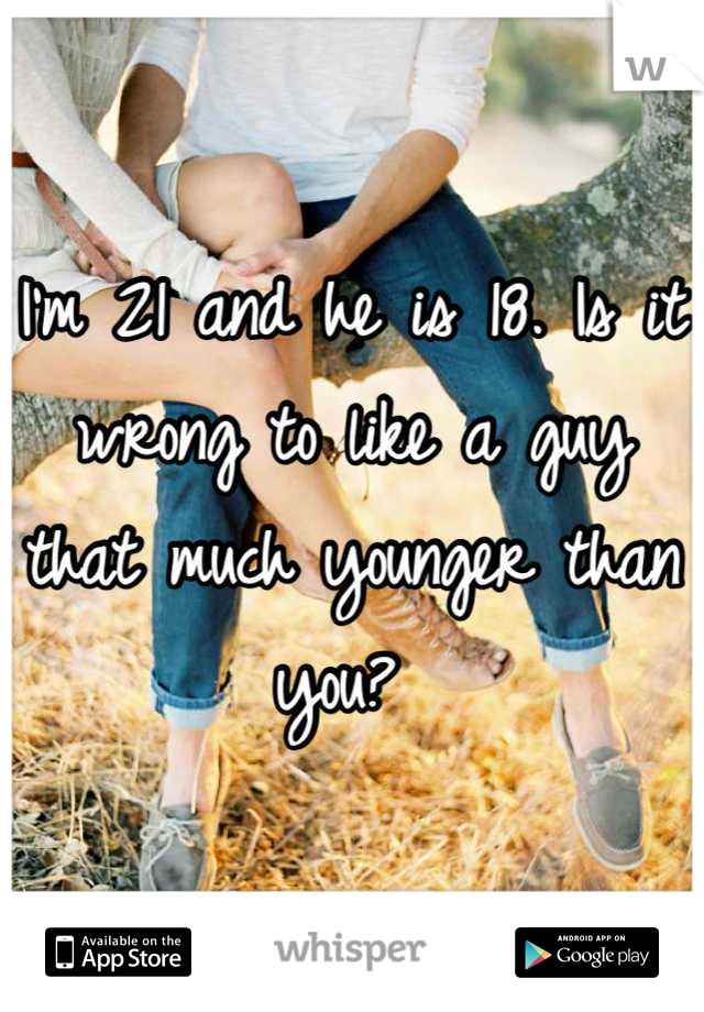 I'm 21 and he is 18. Is it wrong to like a guy that much younger than you? 