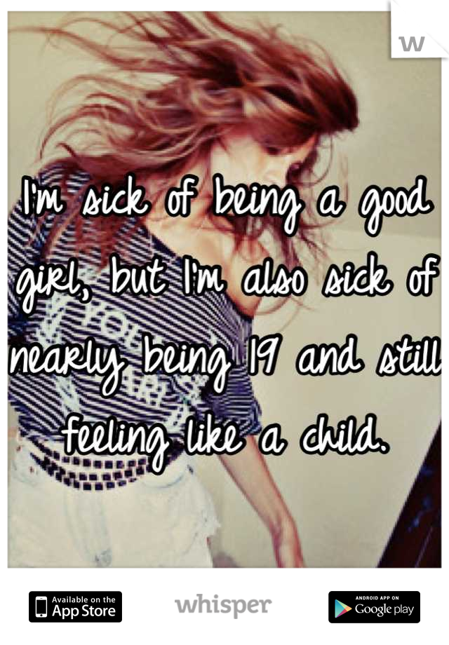 I'm sick of being a good girl, but I'm also sick of nearly being 19 and still feeling like a child.