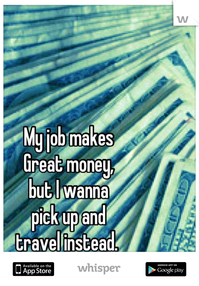 My job makes
Great money,
but I wanna
pick up and
travel instead. 