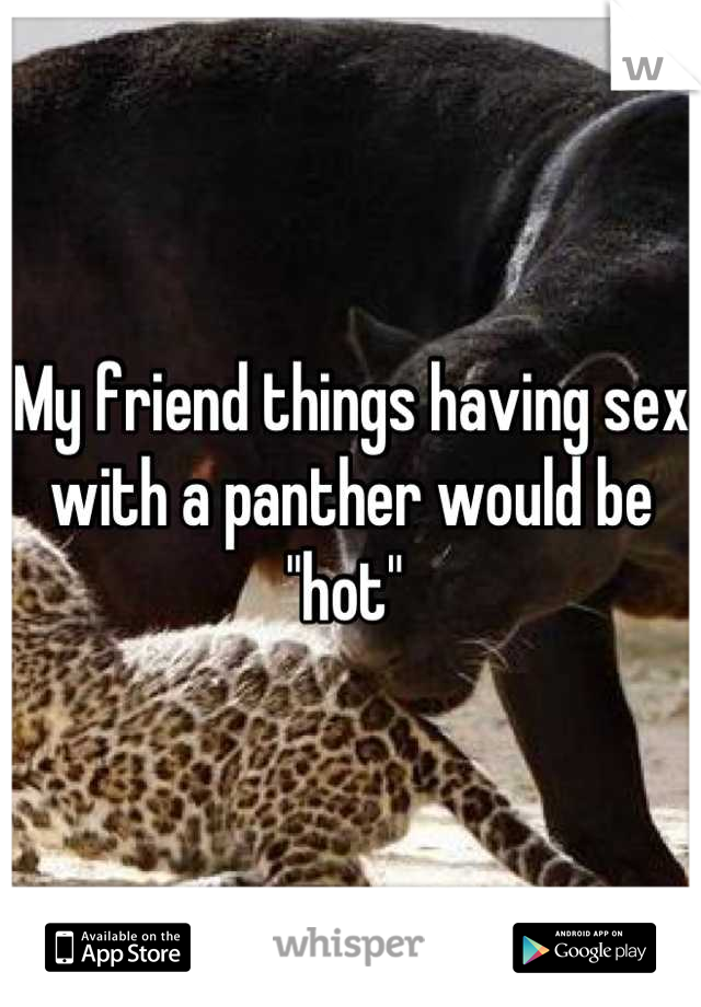 My friend things having sex with a panther would be "hot" 