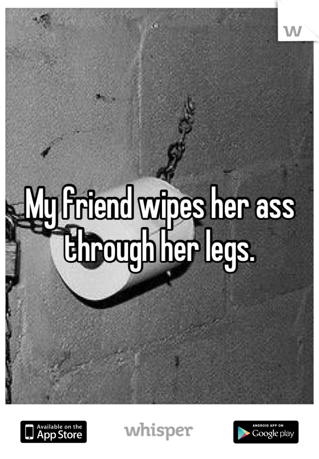 My friend wipes her ass through her legs.