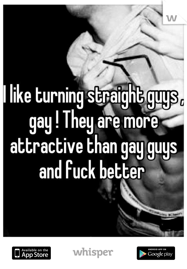 I like turning straight guys , gay ! They are more attractive than gay guys and fuck better 